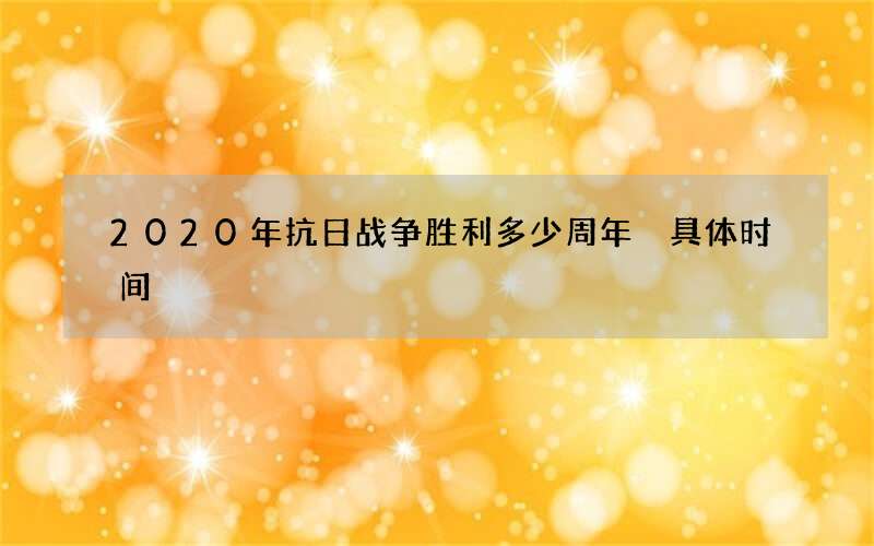 2020年抗日战争胜利多少周年 具体时间